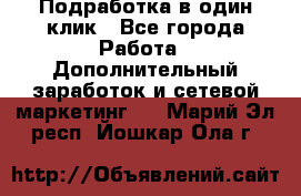 Подработка в один клик - Все города Работа » Дополнительный заработок и сетевой маркетинг   . Марий Эл респ.,Йошкар-Ола г.